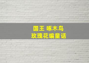 国王 啄木鸟 玫瑰花编童话